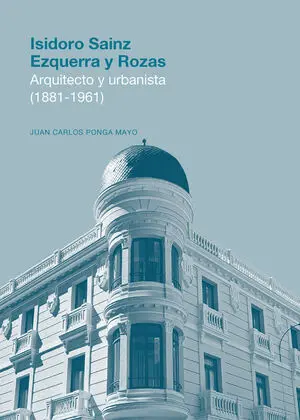 ISIDORO SAINZ EZQUERRA Y ROZAS. ARQUITECTO Y URBANISTA (1881-1961)