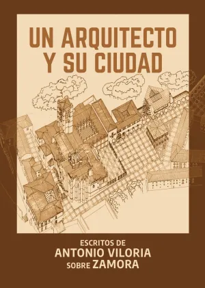UN ARQUITECTO Y SU CIUDAD. ESCRITOS DE ANTONIO VILORIA SOBRE ZAMORA