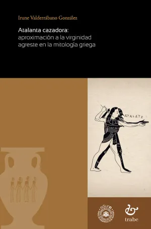 ATALANTA CAZADORA: APROXIMACIÓN A LA VIRGINIDAD AGRESTE EN LA MITOLOGÍA GRIEGA ATALANTA CAZADORA: APROXIMACIÓN A LA VIRGINIDAD AGRESTE EN LA MITOLOGÍA GRIEGA